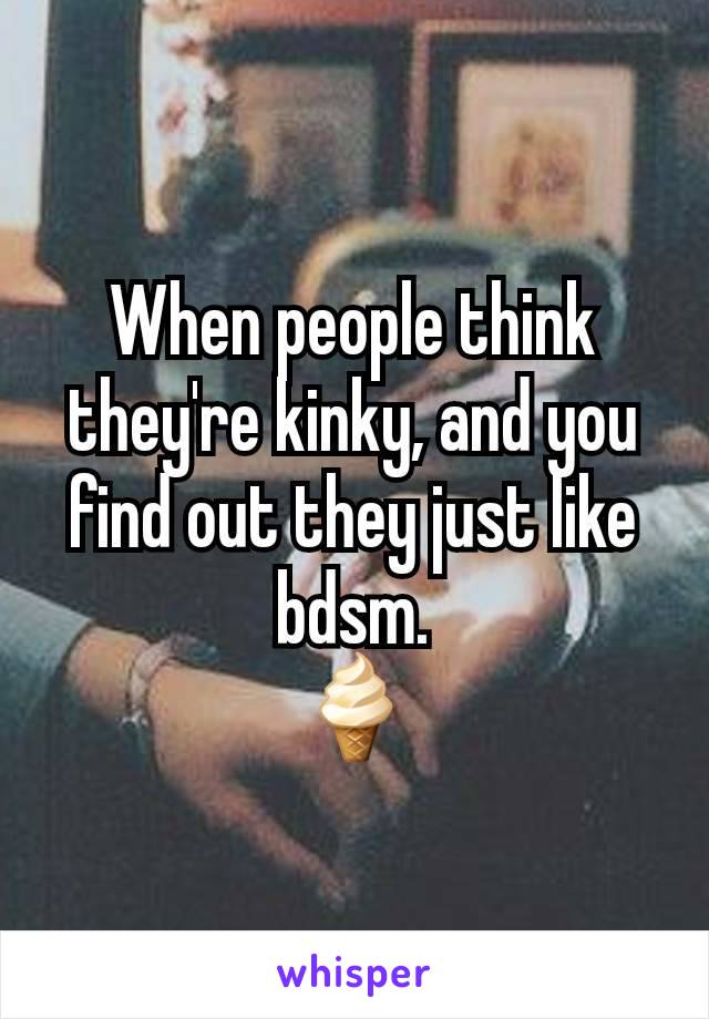 When people think they're kinky, and you find out they just like bdsm.
🍦