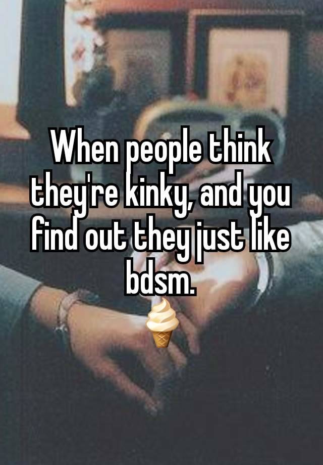 When people think they're kinky, and you find out they just like bdsm.
🍦