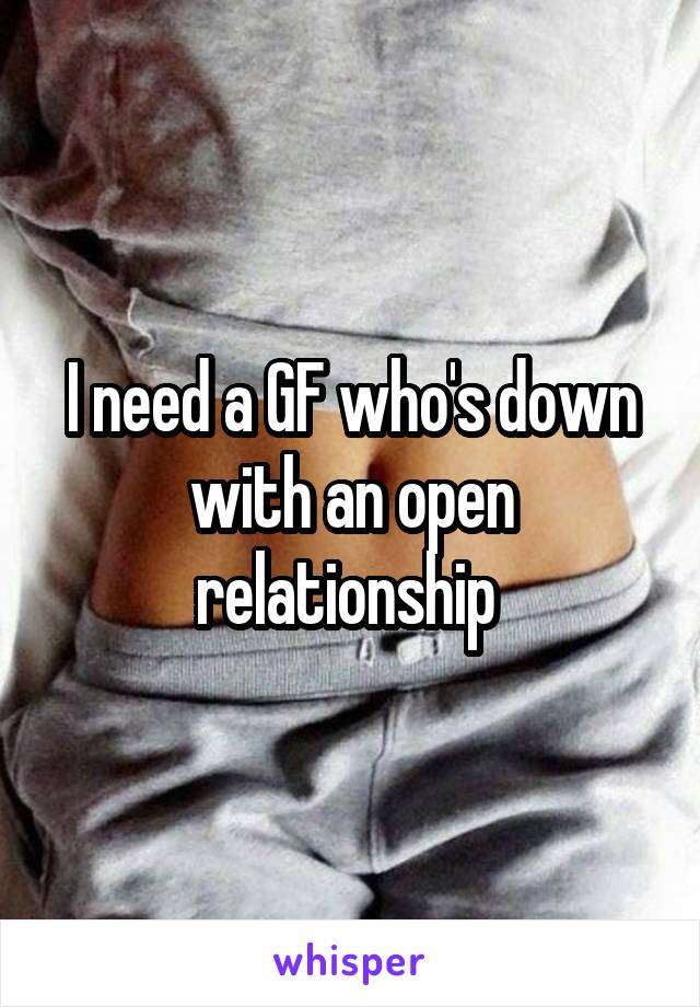 I need a GF who's down with an open relationship 