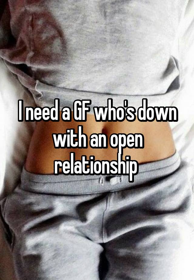 I need a GF who's down with an open relationship 