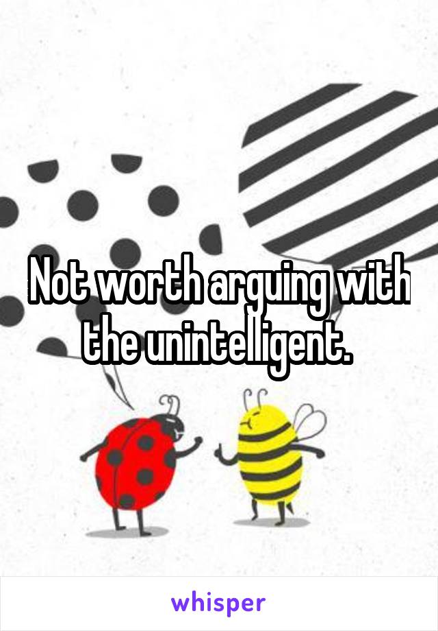 Not worth arguing with the unintelligent. 