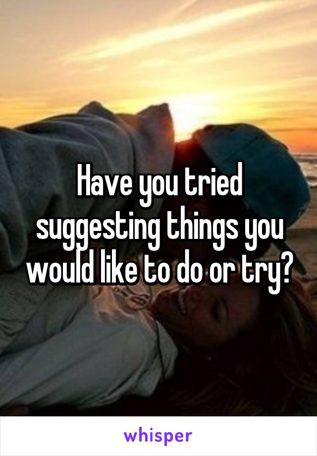 Have you tried suggesting things you would like to do or try?