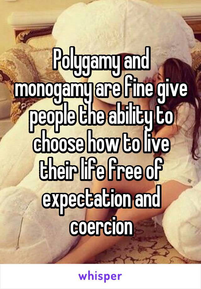 Polygamy and monogamy are fine give people the ability to choose how to live their life free of expectation and coercion