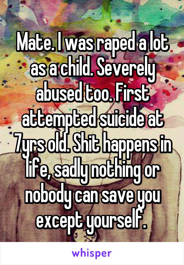 Mate. I was raped a lot as a child. Severely abused too. First attempted suicide at 7yrs old. Shit happens in life, sadly nothing or nobody can save you except yourself. 