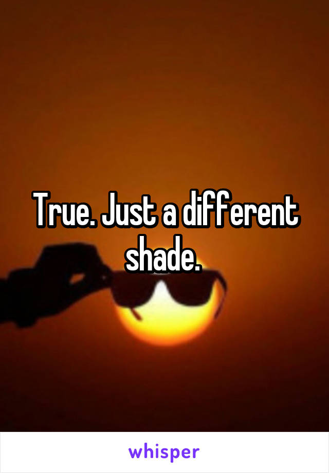 True. Just a different shade. 