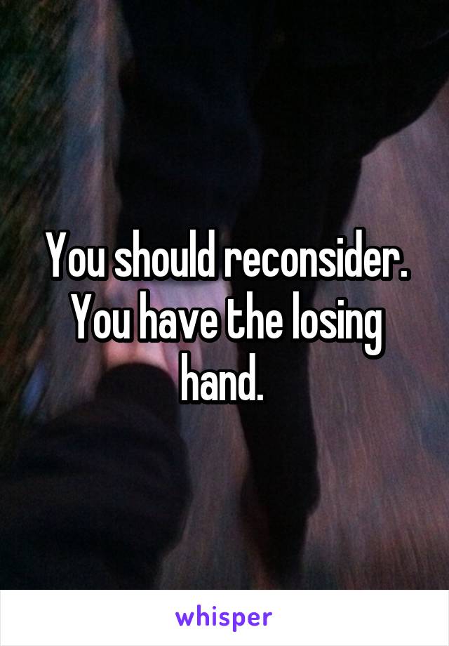 You should reconsider. You have the losing hand. 