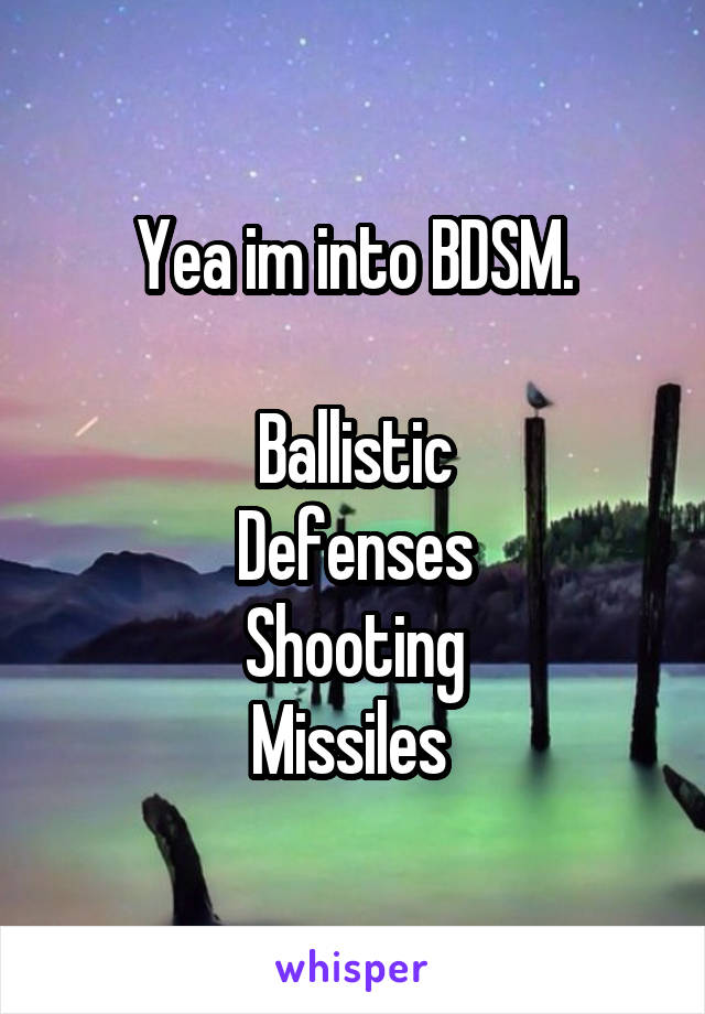 Yea im into BDSM.

Ballistic
Defenses
Shooting
Missiles 