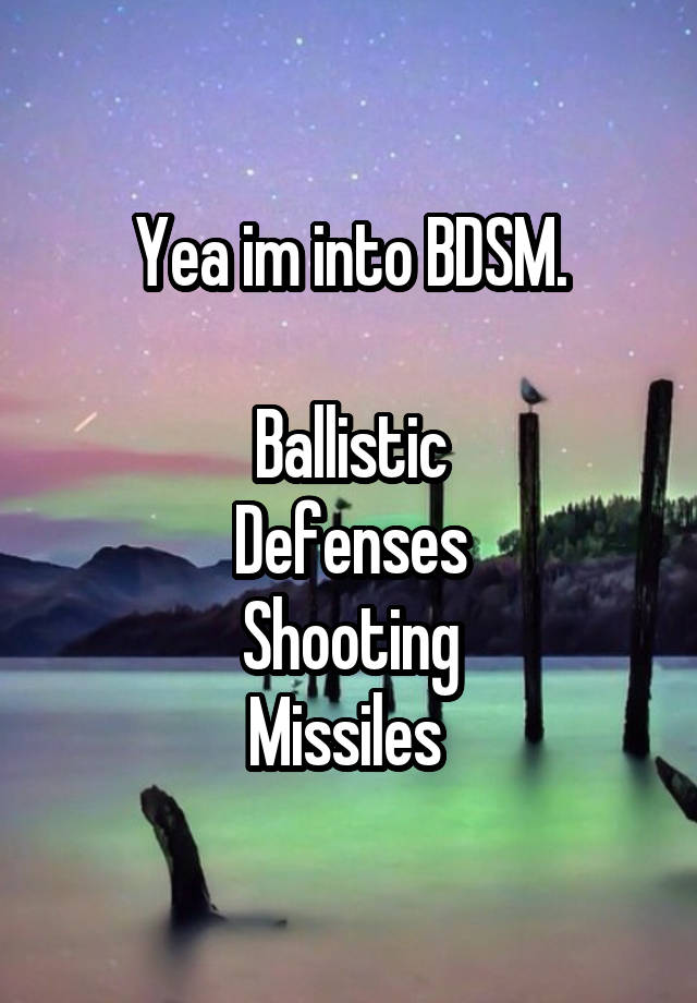 Yea im into BDSM.

Ballistic
Defenses
Shooting
Missiles 