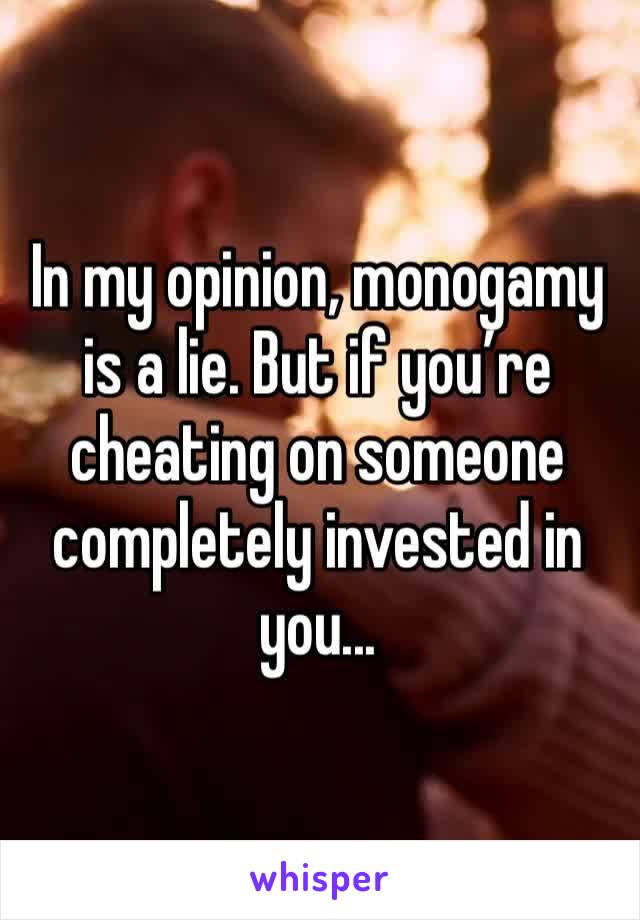 In my opinion, monogamy is a lie. But if you’re cheating on someone completely invested in you... 