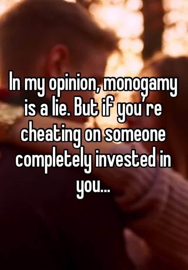 In my opinion, monogamy is a lie. But if you’re cheating on someone completely invested in you... 