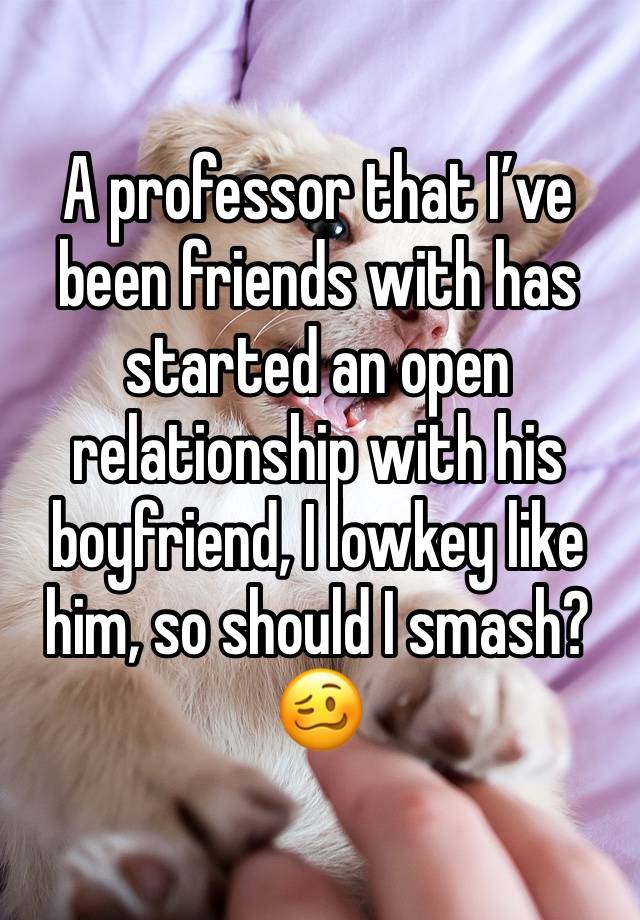 A professor that I’ve been friends with has started an open relationship with his boyfriend, I lowkey like him, so should I smash? 🥴