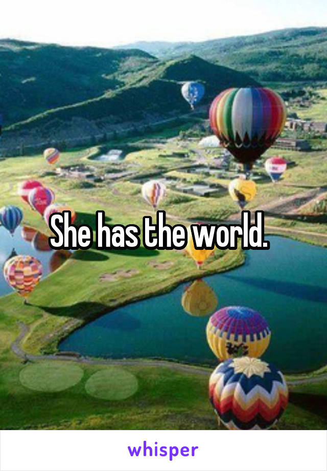 She has the world.  