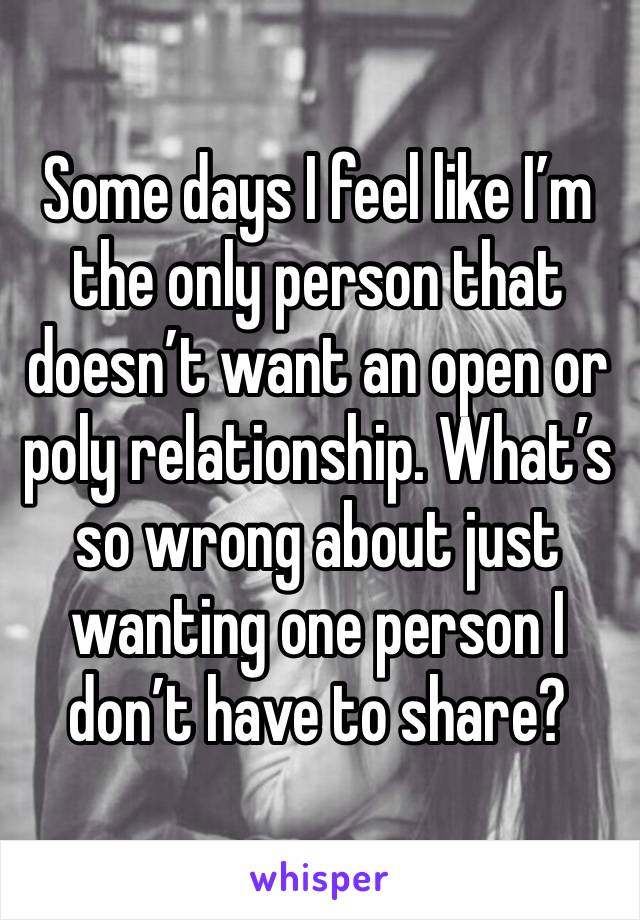 Some days I feel like I’m the only person that doesn’t want an open or poly relationship. What’s so wrong about just wanting one person I don’t have to share?