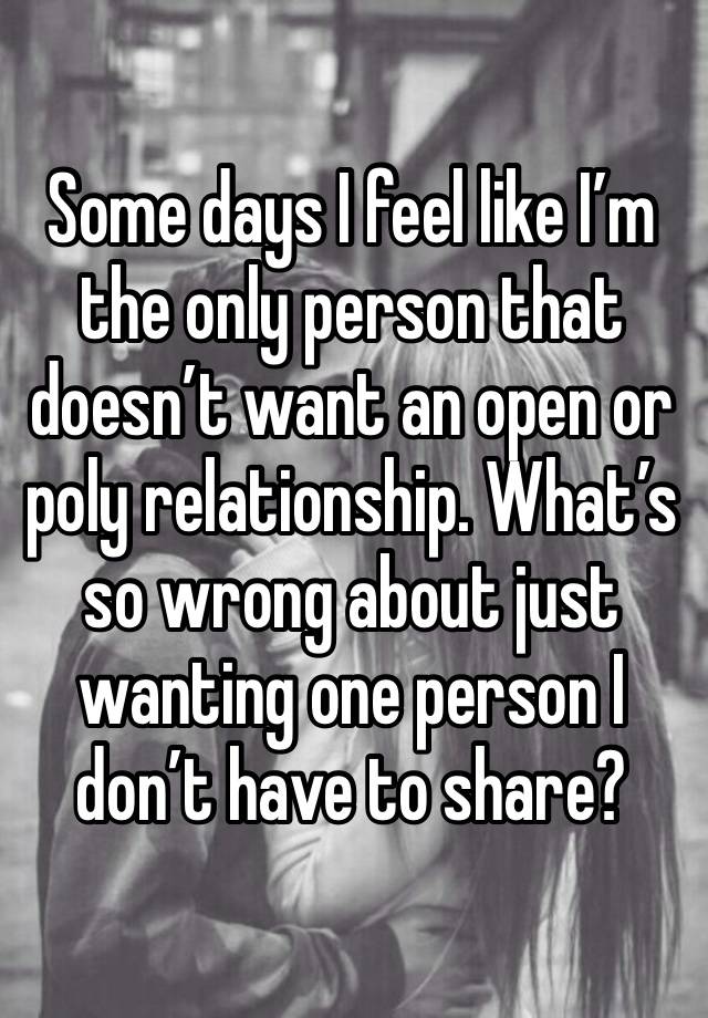 Some days I feel like I’m the only person that doesn’t want an open or poly relationship. What’s so wrong about just wanting one person I don’t have to share?