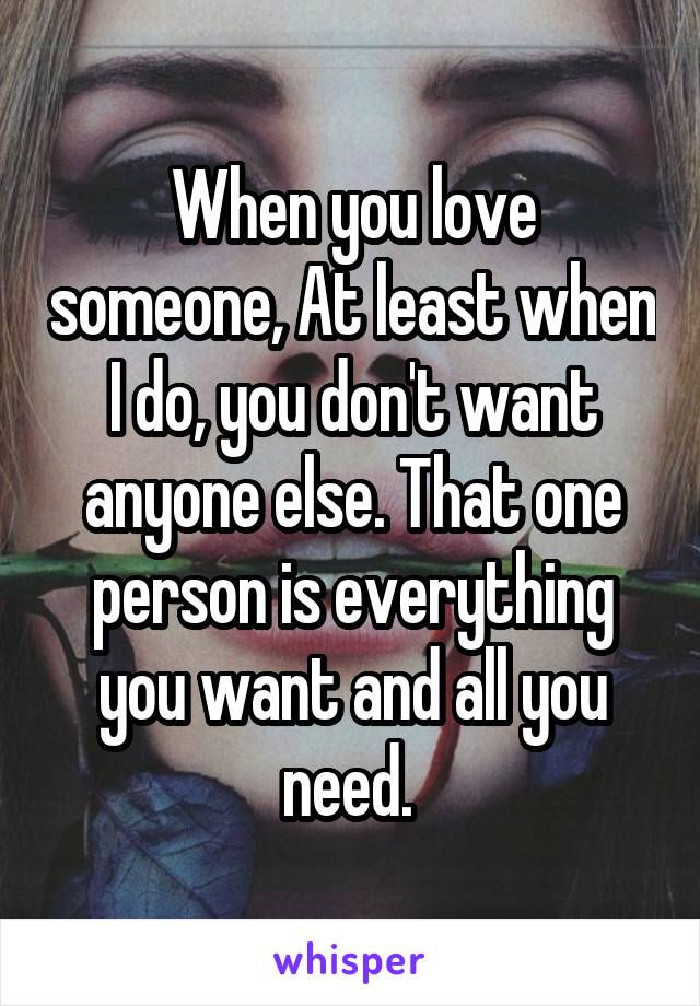 When you love someone, At least when I do, you don't want anyone else. That one person is everything you want and all you need. 