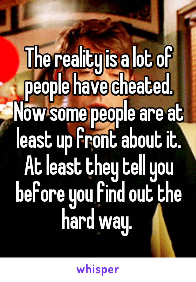 The reality is a lot of people have cheated. Now some people are at least up front about it. At least they tell you before you find out the hard way. 