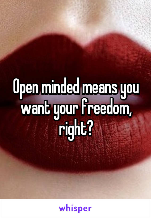 Open minded means you want your freedom, right?