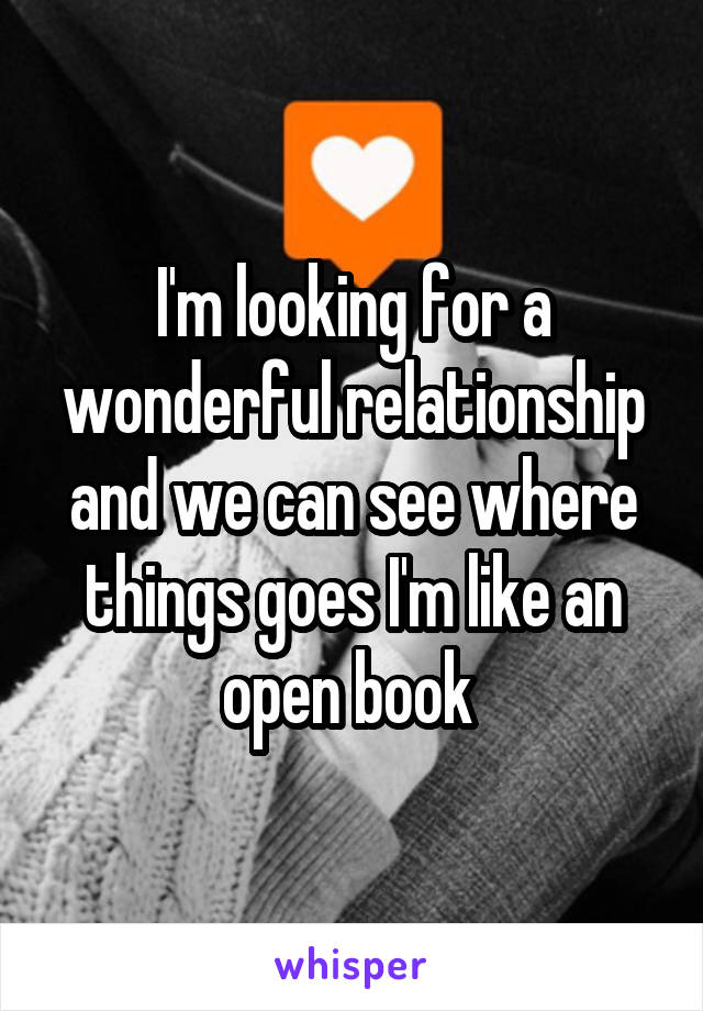 I'm looking for a wonderful relationship and we can see where things goes I'm like an open book 