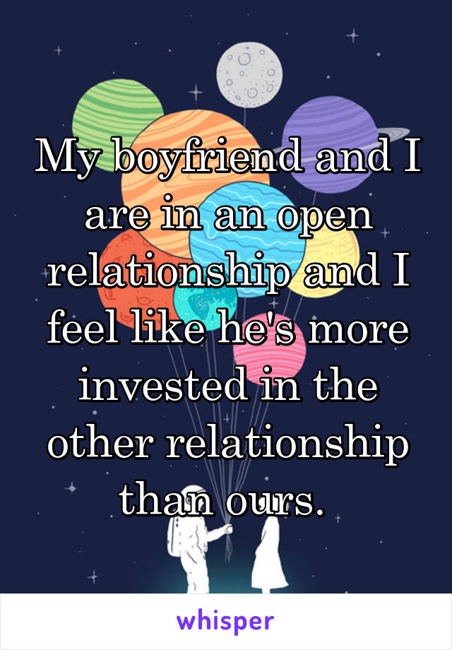 My boyfriend and I are in an open relationship and I feel like he's more invested in the other relationship than ours. 