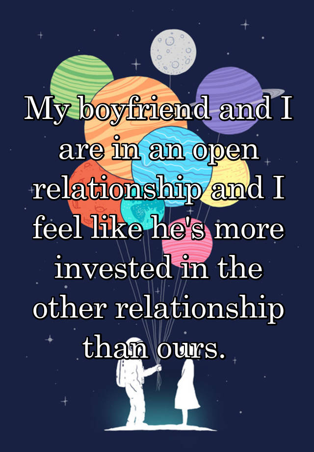 My boyfriend and I are in an open relationship and I feel like he's more invested in the other relationship than ours. 