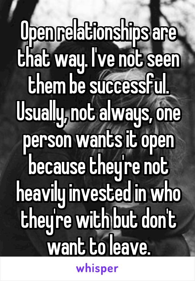  Open relationships are that way. I've not seen them be successful. Usually, not always, one person wants it open because they're not heavily invested in who they're with but don't want to leave.