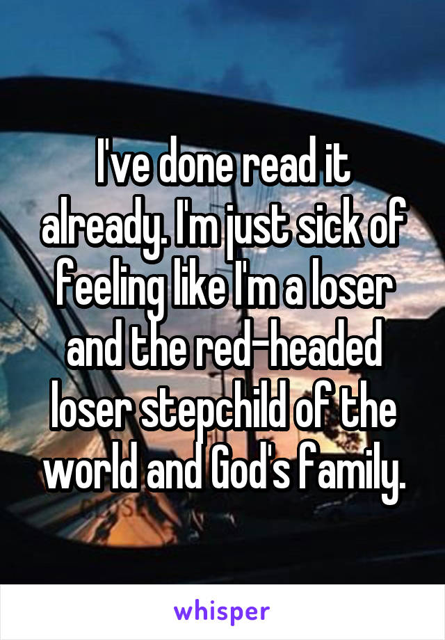 I've done read it already. I'm just sick of feeling like I'm a loser and the red-headed loser stepchild of the world and God's family.