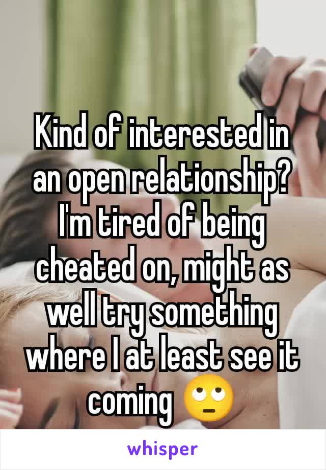 Kind of interested in an open relationship? I'm tired of being cheated on, might as well try something where I at least see it coming 🙄