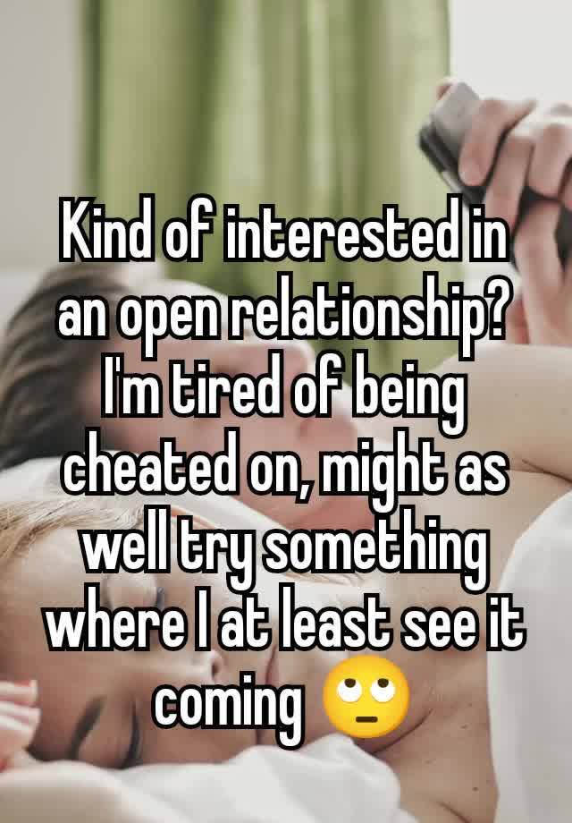 Kind of interested in an open relationship? I'm tired of being cheated on, might as well try something where I at least see it coming 🙄