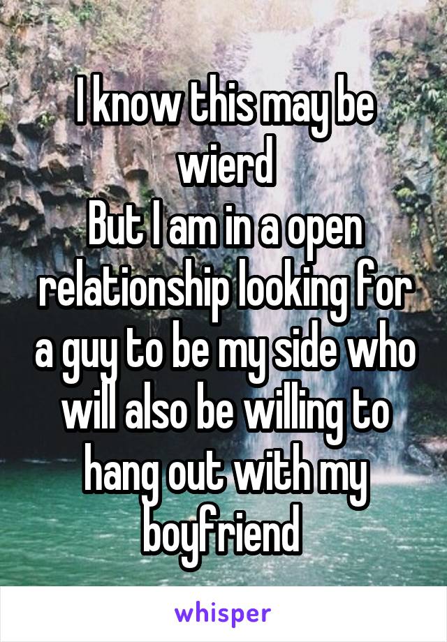 I know this may be wierd
But I am in a open relationship looking for a guy to be my side who will also be willing to hang out with my boyfriend 