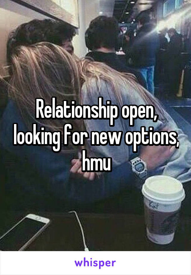 Relationship open, looking for new options, hmu