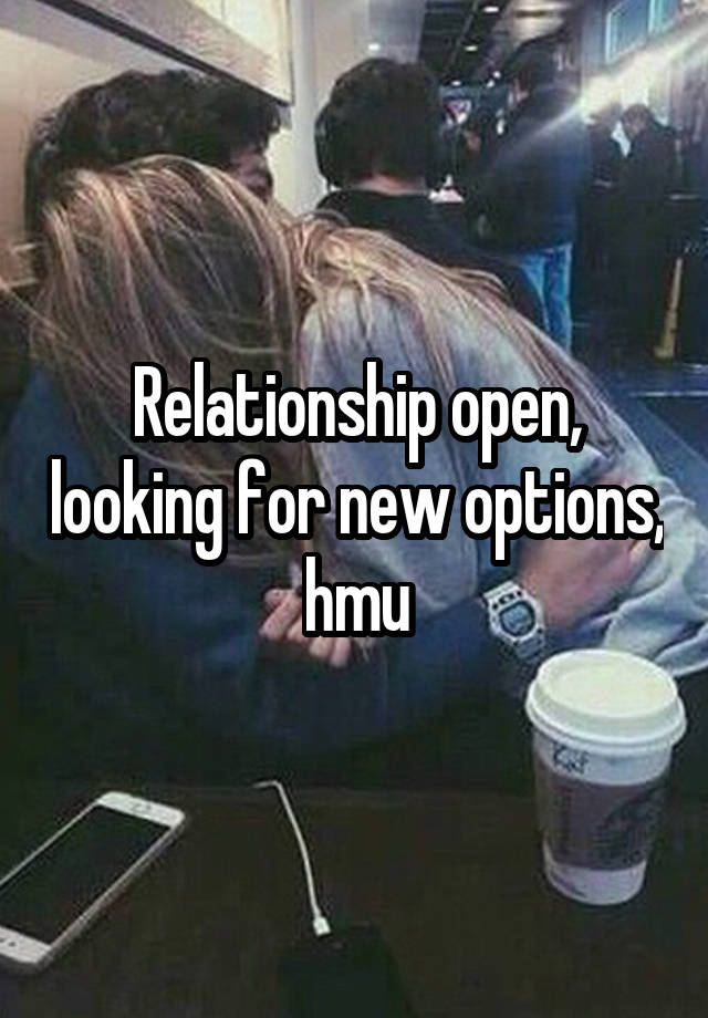 Relationship open, looking for new options, hmu