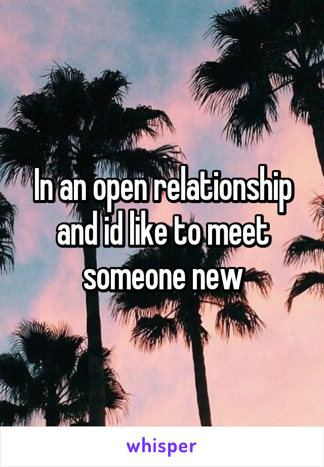 In an open relationship and id like to meet someone new