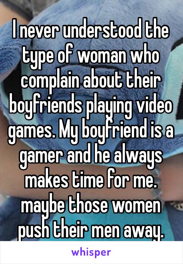 I never understood the type of woman who complain about their boyfriends playing video games. My boyfriend is a gamer and he always makes time for me. maybe those women  push their men away. ￼