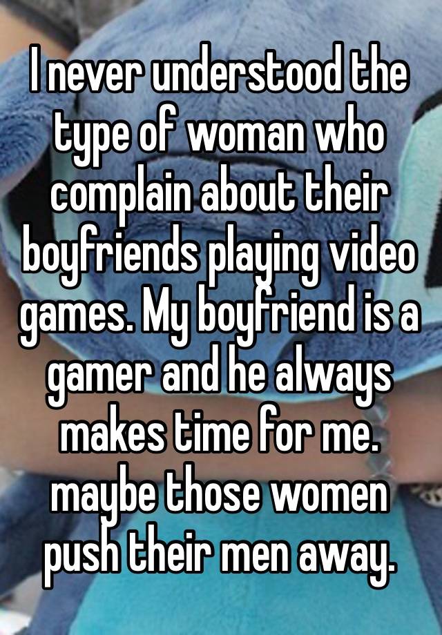 I never understood the type of woman who complain about their boyfriends playing video games. My boyfriend is a gamer and he always makes time for me. maybe those women  push their men away. ￼