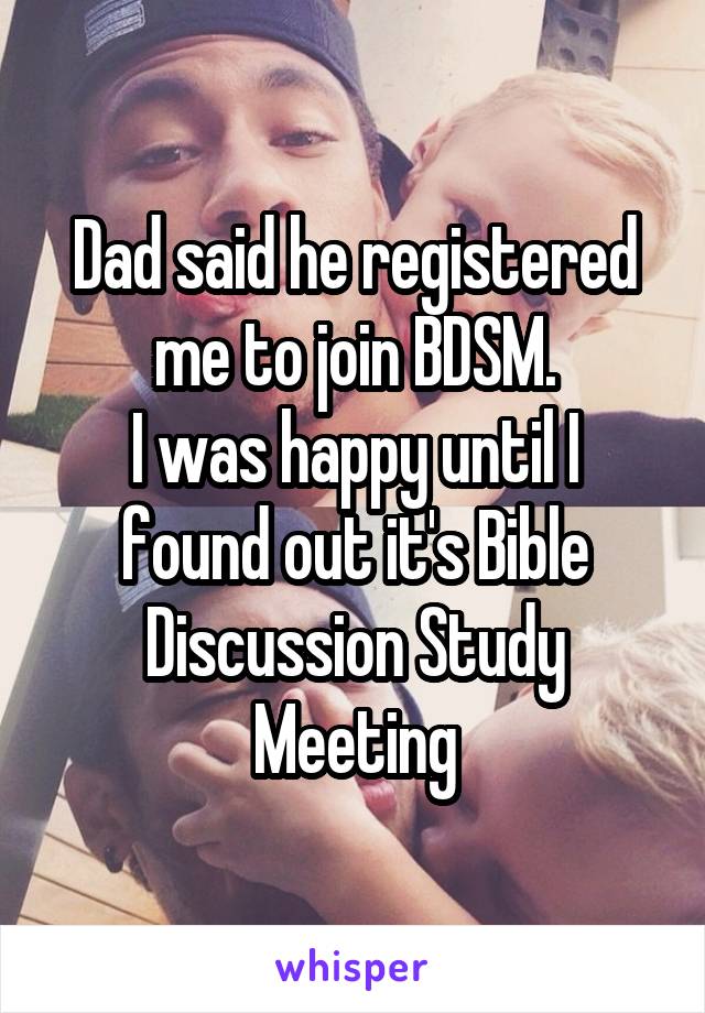 Dad said he registered me to join BDSM.
I was happy until I found out it's Bible Discussion Study Meeting