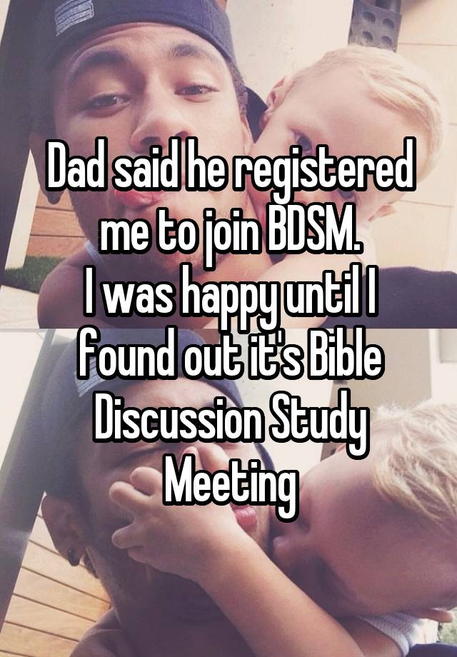 Dad said he registered me to join BDSM.
I was happy until I found out it's Bible Discussion Study Meeting