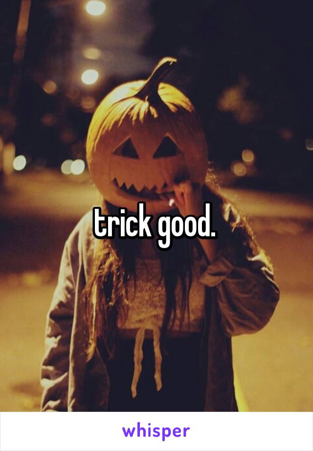 trick good. 