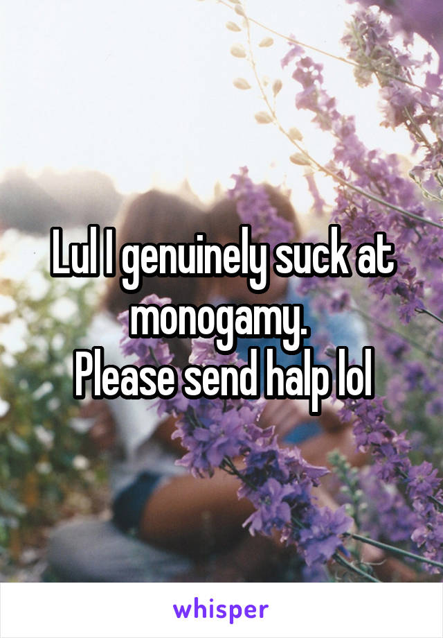 Lul I genuinely suck at monogamy. 
Please send halp lol