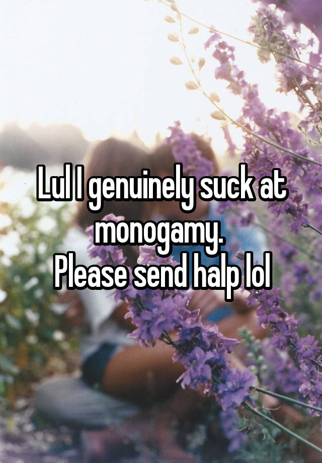 Lul I genuinely suck at monogamy. 
Please send halp lol