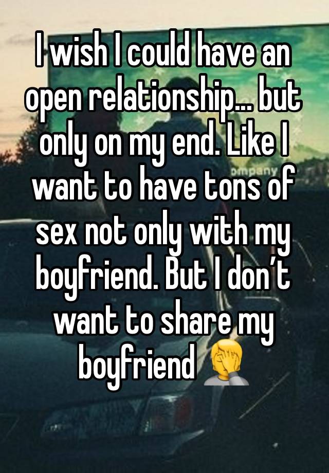 I wish I could have an open relationship... but only on my end. Like I want to have tons of sex not only with my boyfriend. But I don’t want to share my boyfriend 🤦