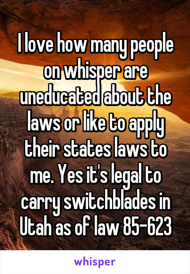 I love how many people on whisper are uneducated about the laws or like to apply their states laws to me. Yes it's legal to carry switchblades in Utah as of law 85-623