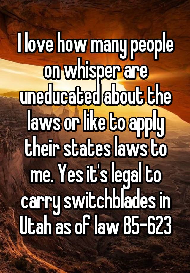 I love how many people on whisper are uneducated about the laws or like to apply their states laws to me. Yes it's legal to carry switchblades in Utah as of law 85-623