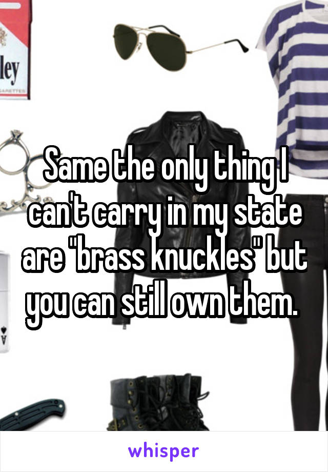 Same the only thing I can't carry in my state are "brass knuckles" but you can still own them. 