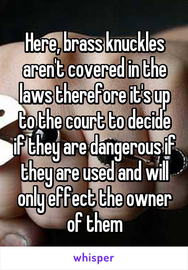 Here, brass knuckles aren't covered in the laws therefore it's up to the court to decide if they are dangerous if they are used and will only effect the owner of them