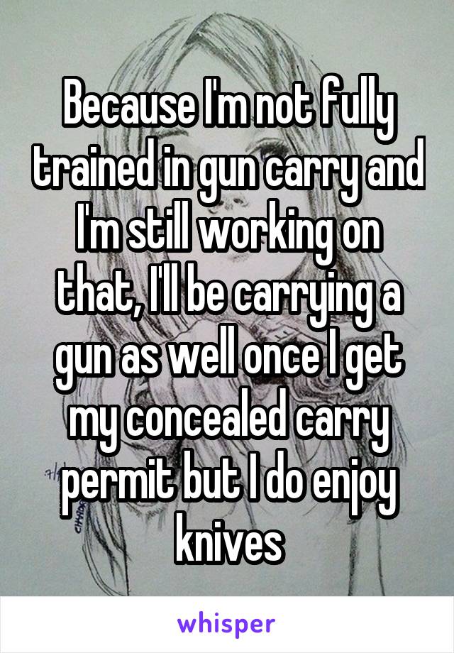 Because I'm not fully trained in gun carry and I'm still working on that, I'll be carrying a gun as well once I get my concealed carry permit but I do enjoy knives