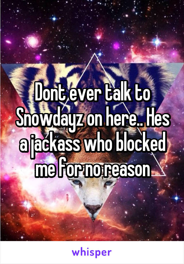 Dont ever talk to Snowdayz on here.. Hes a jackass who blocked me for no reason