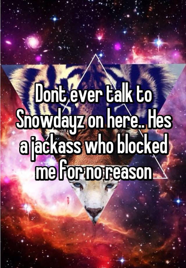 Dont ever talk to Snowdayz on here.. Hes a jackass who blocked me for no reason