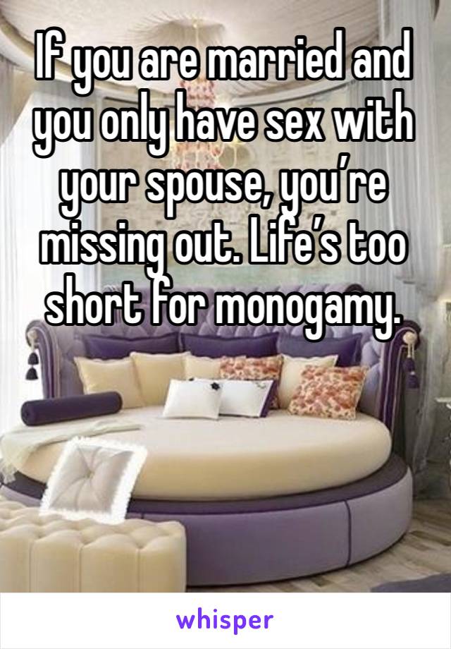 If you are married and you only have sex with your spouse, you’re missing out. Life’s too short for monogamy. 