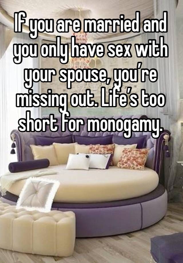 If you are married and you only have sex with your spouse, you’re missing out. Life’s too short for monogamy. 