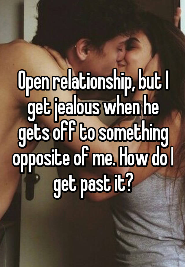 Open relationship, but I get jealous when he gets off to something opposite of me. How do I get past it?